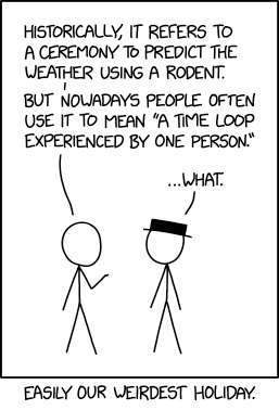 Two stick figures named Cueball and Black Hat are talking.
Cueball: Historically, it refers to a ceremony to predict the weather using a rodent. But nowadays people often use it to mean "a time loop experienced by one person."
Black Hat: ...what.
Caption below the panel: Easily our weirdest holiday.