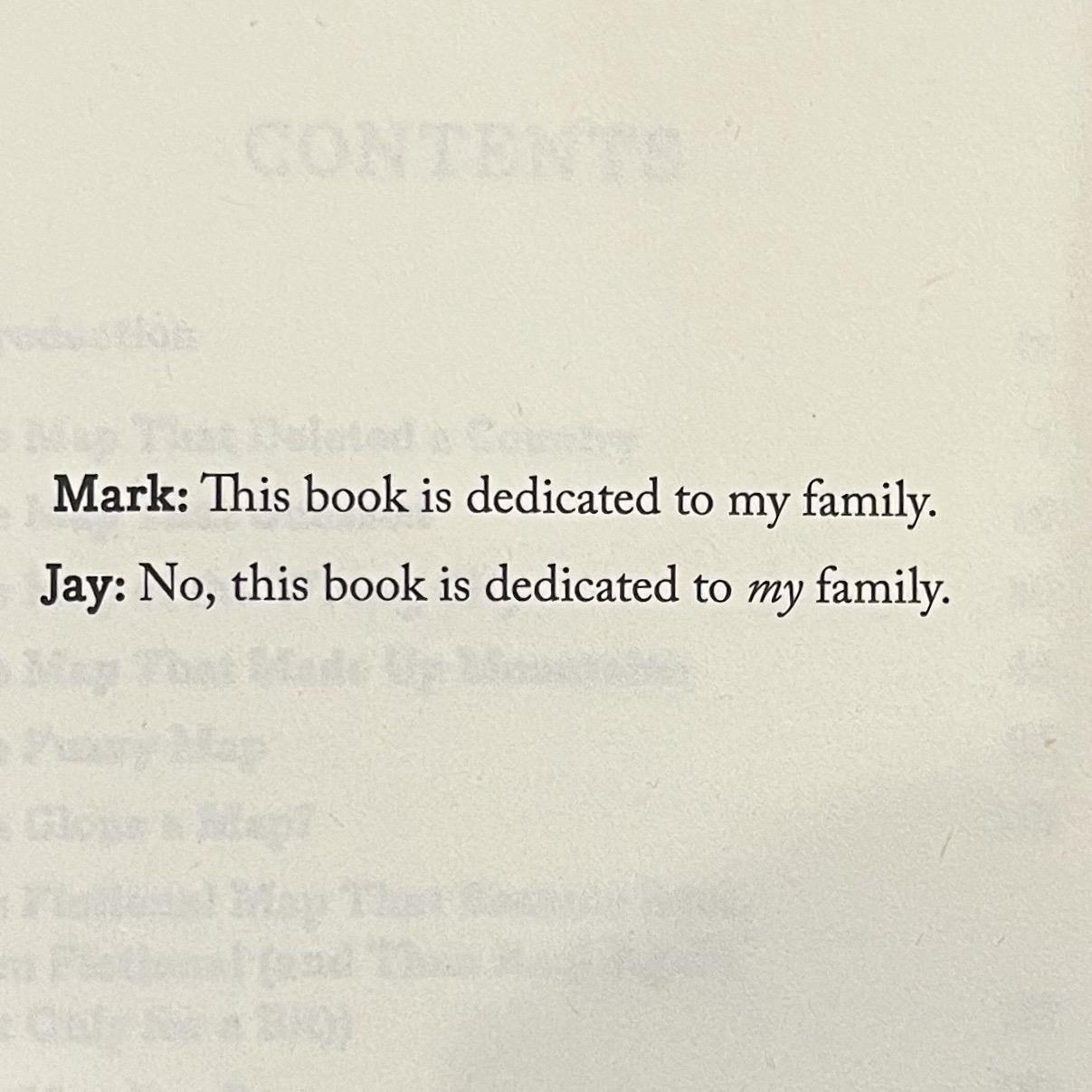 Mark: This book is dedicated to my family.
Jay: No, this book is dedicated to my family.
